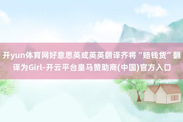 开yun体育网好意思英或英英翻译齐将“赔钱货”翻译为Girl-开云平台皇马赞助商(中国)官方入口
