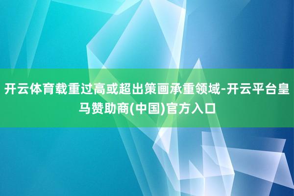 开云体育载重过高或超出策画承重领域-开云平台皇马赞助商(中国)官方入口