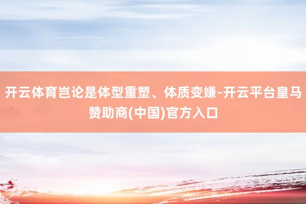 开云体育岂论是体型重塑、体质变嫌-开云平台皇马赞助商(中国)官方入口