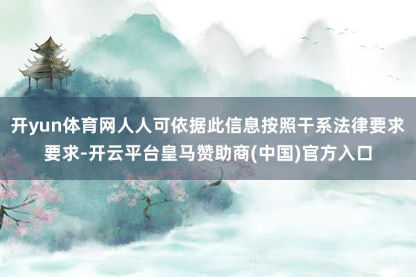 开yun体育网人人可依据此信息按照干系法律要求要求-开云平台皇马赞助商(中国)官方入口