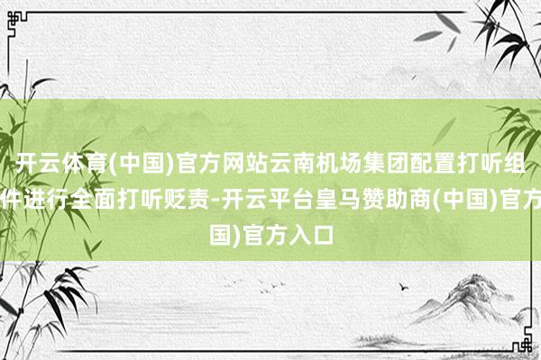 开云体育(中国)官方网站云南机场集团配置打听组对事件进行全面打听贬责-开云平台皇马赞助商(中国)官方入口