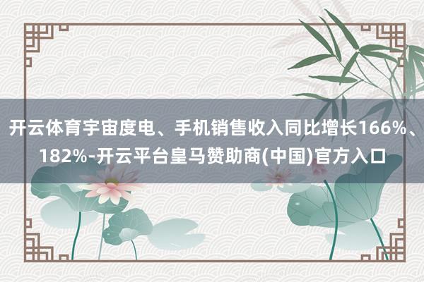 开云体育宇宙度电、手机销售收入同比增长166%、182%-开云平台皇马赞助商(中国)官方入口