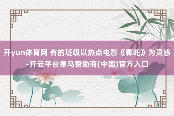 开yun体育网 有的班级以热点电影《哪吒》为灵感-开云平台皇马赞助商(中国)官方入口
