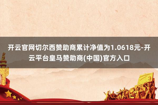 开云官网切尔西赞助商累计净值为1.0618元-开云平台皇马赞助商(中国)官方入口