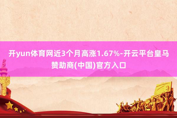 开yun体育网近3个月高涨1.67%-开云平台皇马赞助商(中国)官方入口