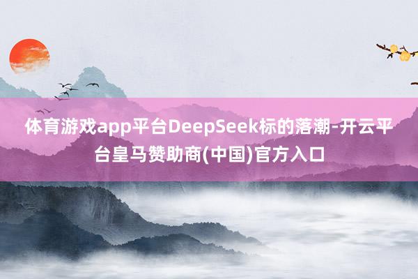 体育游戏app平台DeepSeek标的落潮-开云平台皇马赞助商(中国)官方入口