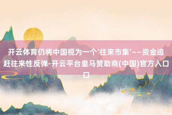 开云体育仍将中国视为一个‘往来市集’——资金追赶往来性反弹-开云平台皇马赞助商(中国)官方入口