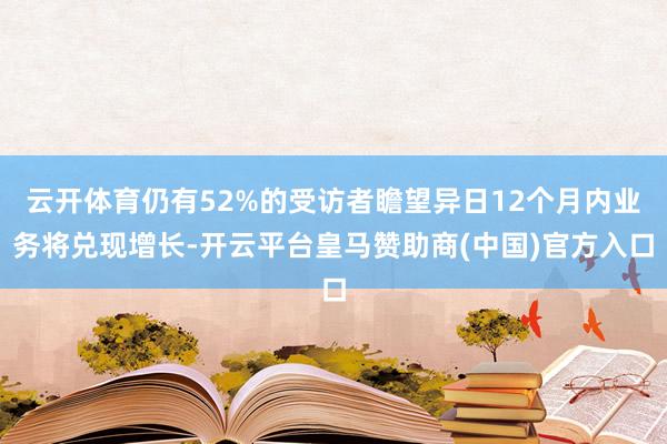 云开体育仍有52%的受访者瞻望异日12个月内业务将兑现增长-开云平台皇马赞助商(中国)官方入口