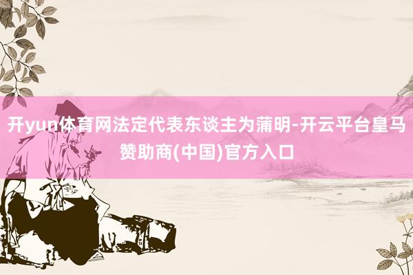开yun体育网法定代表东谈主为蒲明-开云平台皇马赞助商(中国)官方入口