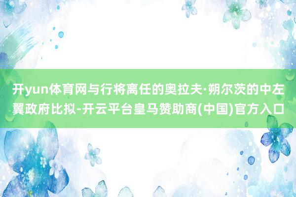 开yun体育网与行将离任的奥拉夫·朔尔茨的中左翼政府比拟-开云平台皇马赞助商(中国)官方入口