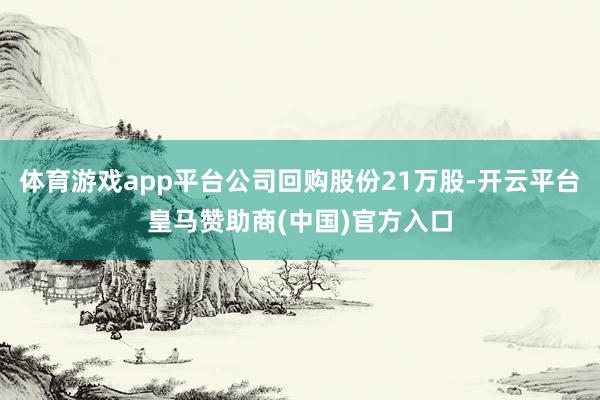 体育游戏app平台公司回购股份21万股-开云平台皇马赞助商(中国)官方入口
