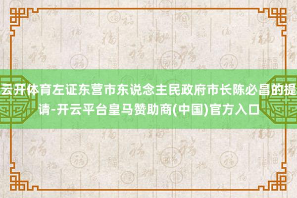 云开体育左证东营市东说念主民政府市长陈必昌的提请-开云平台皇马赞助商(中国)官方入口