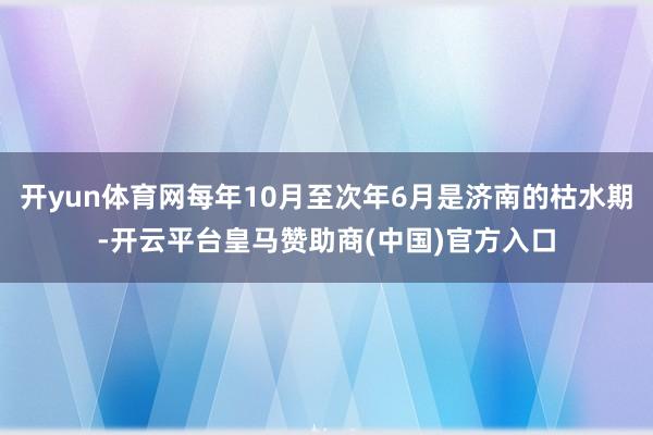 开yun体育网每年10月至次年6月是济南的枯水期-开云平台皇马赞助商(中国)官方入口