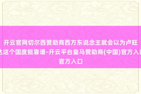 开云官网切尔西赞助商西方东说念主就会以为卢旺达这个国度挺靠谱-开云平台皇马赞助商(中国)官方入口