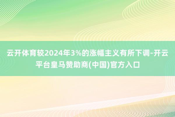 云开体育较2024年3%的涨幅主义有所下调-开云平台皇马赞助商(中国)官方入口