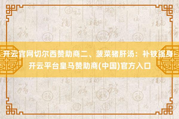 开云官网切尔西赞助商二、菠菜猪肝汤：补铁强身-开云平台皇马赞助商(中国)官方入口