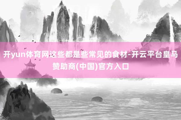 开yun体育网这些都是些常见的食材-开云平台皇马赞助商(中国)官方入口