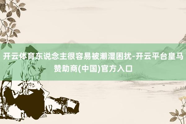 开云体育东说念主很容易被潮湿困扰-开云平台皇马赞助商(中国)官方入口
