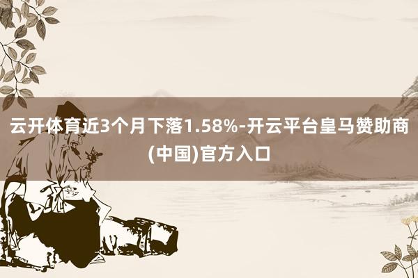 云开体育近3个月下落1.58%-开云平台皇马赞助商(中国)官方入口