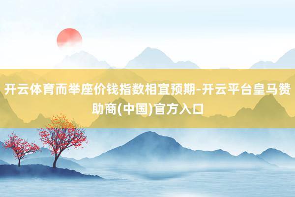 开云体育而举座价钱指数相宜预期-开云平台皇马赞助商(中国)官方入口