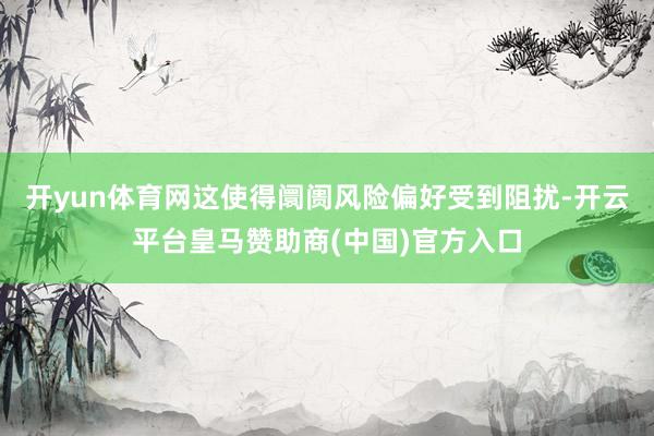 开yun体育网这使得阛阓风险偏好受到阻扰-开云平台皇马赞助商(中国)官方入口