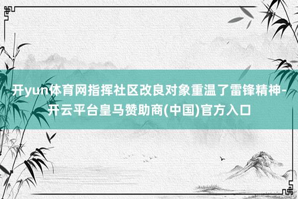 开yun体育网指挥社区改良对象重温了雷锋精神-开云平台皇马赞助商(中国)官方入口