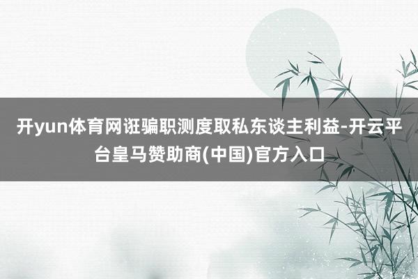 开yun体育网诳骗职测度取私东谈主利益-开云平台皇马赞助商(中国)官方入口