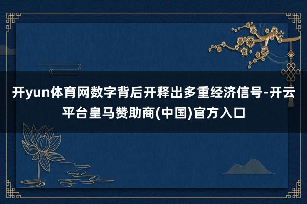 开yun体育网数字背后开释出多重经济信号-开云平台皇马赞助商(中国)官方入口