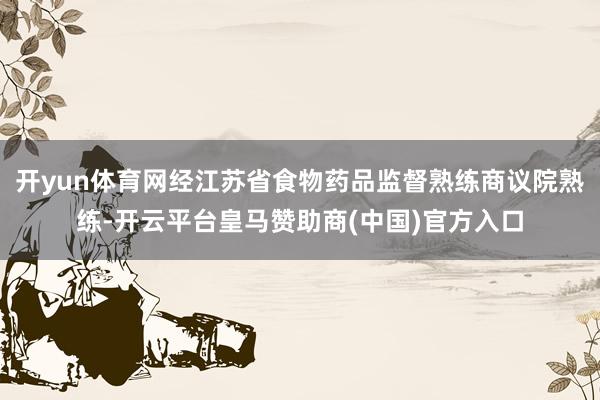 开yun体育网经江苏省食物药品监督熟练商议院熟练-开云平台皇马赞助商(中国)官方入口