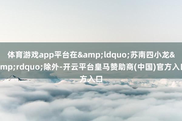 体育游戏app平台在&ldquo;苏南四小龙&rdquo;除外-开云平台皇马赞助商(中国)官方入口