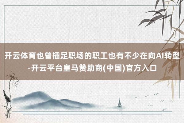 开云体育也曾插足职场的职工也有不少在向AI转型-开云平台皇马赞助商(中国)官方入口