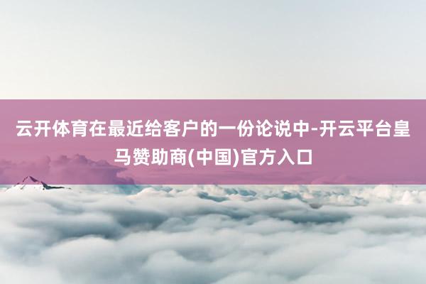 云开体育　　在最近给客户的一份论说中-开云平台皇马赞助商(中国)官方入口