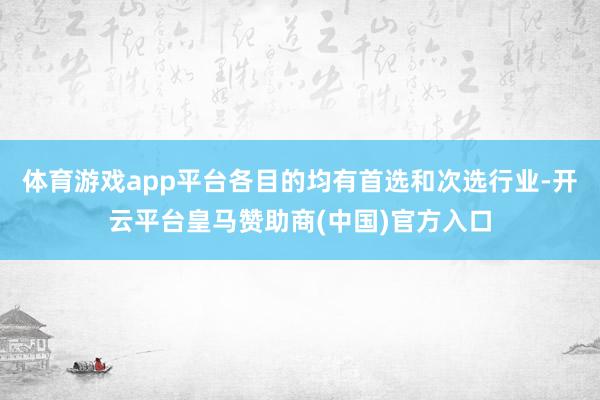 体育游戏app平台各目的均有首选和次选行业-开云平台皇马赞助商(中国)官方入口