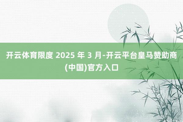 开云体育限度 2025 年 3 月-开云平台皇马赞助商(中国)官方入口
