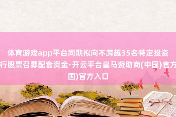 体育游戏app平台同期拟向不跨越35名特定投资者刊行股票召募配套资金-开云平台皇马赞助商(中国)官方入口