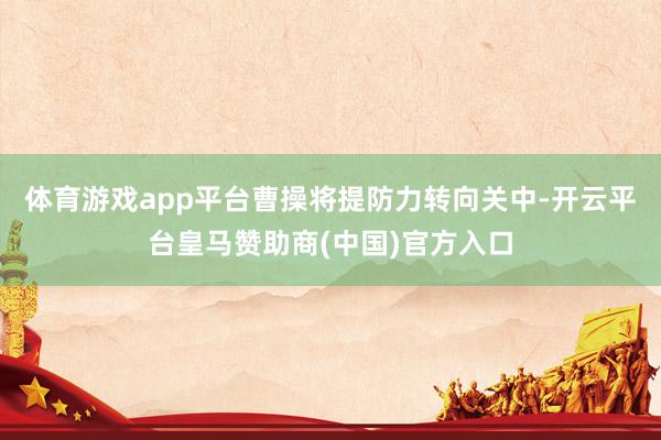体育游戏app平台曹操将提防力转向关中-开云平台皇马赞助商(中国)官方入口