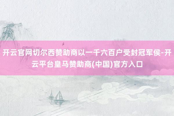 开云官网切尔西赞助商以一千六百户受封冠军侯-开云平台皇马赞助商(中国)官方入口