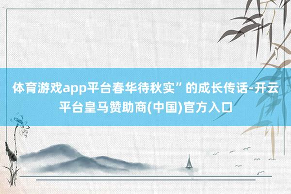 体育游戏app平台春华待秋实”的成长传话-开云平台皇马赞助商(中国)官方入口
