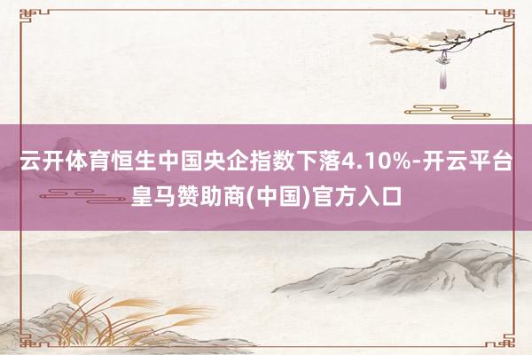 云开体育恒生中国央企指数下落4.10%-开云平台皇马赞助商(中国)官方入口