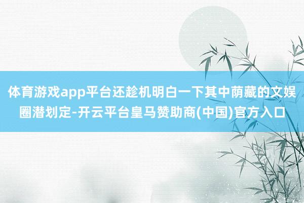 体育游戏app平台还趁机明白一下其中荫藏的文娱圈潜划定-开云平台皇马赞助商(中国)官方入口