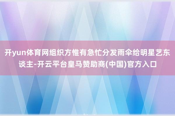 开yun体育网组织方惟有急忙分发雨伞给明星艺东谈主-开云平台皇马赞助商(中国)官方入口