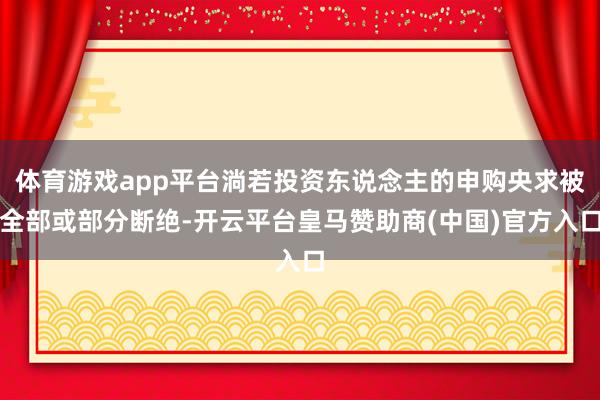 体育游戏app平台淌若投资东说念主的申购央求被全部或部分断绝-开云平台皇马赞助商(中国)官方入口