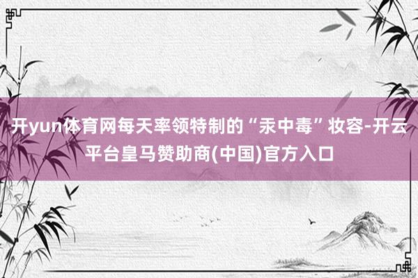 开yun体育网每天率领特制的“汞中毒”妆容-开云平台皇马赞助商(中国)官方入口