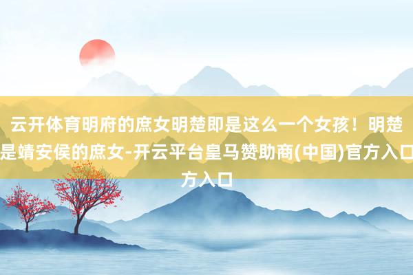 云开体育明府的庶女明楚即是这么一个女孩！明楚是靖安侯的庶女-开云平台皇马赞助商(中国)官方入口
