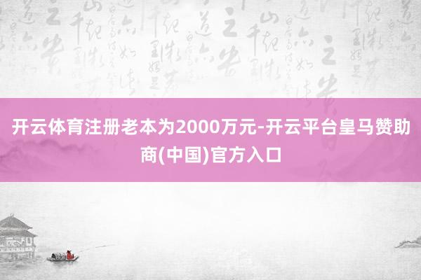 开云体育注册老本为2000万元-开云平台皇马赞助商(中国)官方入口