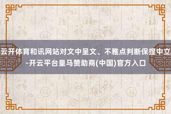 云开体育和讯网站对文中呈文、不雅点判断保捏中立-开云平台皇马赞助商(中国)官方入口