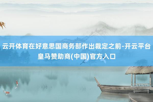 云开体育在好意思国商务部作出裁定之前-开云平台皇马赞助商(中国)官方入口