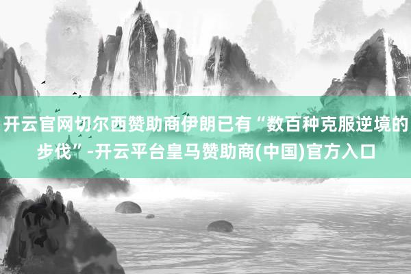开云官网切尔西赞助商伊朗已有“数百种克服逆境的步伐”-开云平台皇马赞助商(中国)官方入口