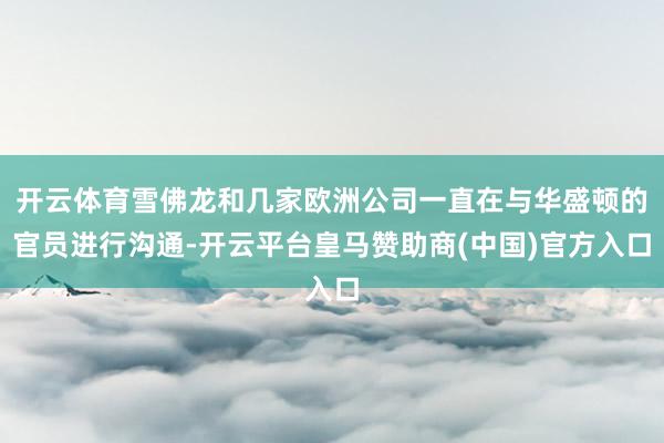 开云体育雪佛龙和几家欧洲公司一直在与华盛顿的官员进行沟通-开云平台皇马赞助商(中国)官方入口