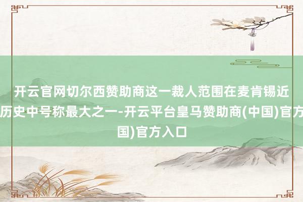 开云官网切尔西赞助商　　这一裁人范围在麦肯锡近百年历史中号称最大之一-开云平台皇马赞助商(中国)官方入口